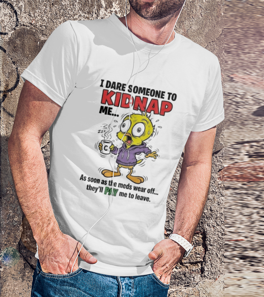 Tweety Bird I Dare Someone To Kidnap Me As Soon As The Meds Wear Off They'll Pay Me To Leave T-Shirt