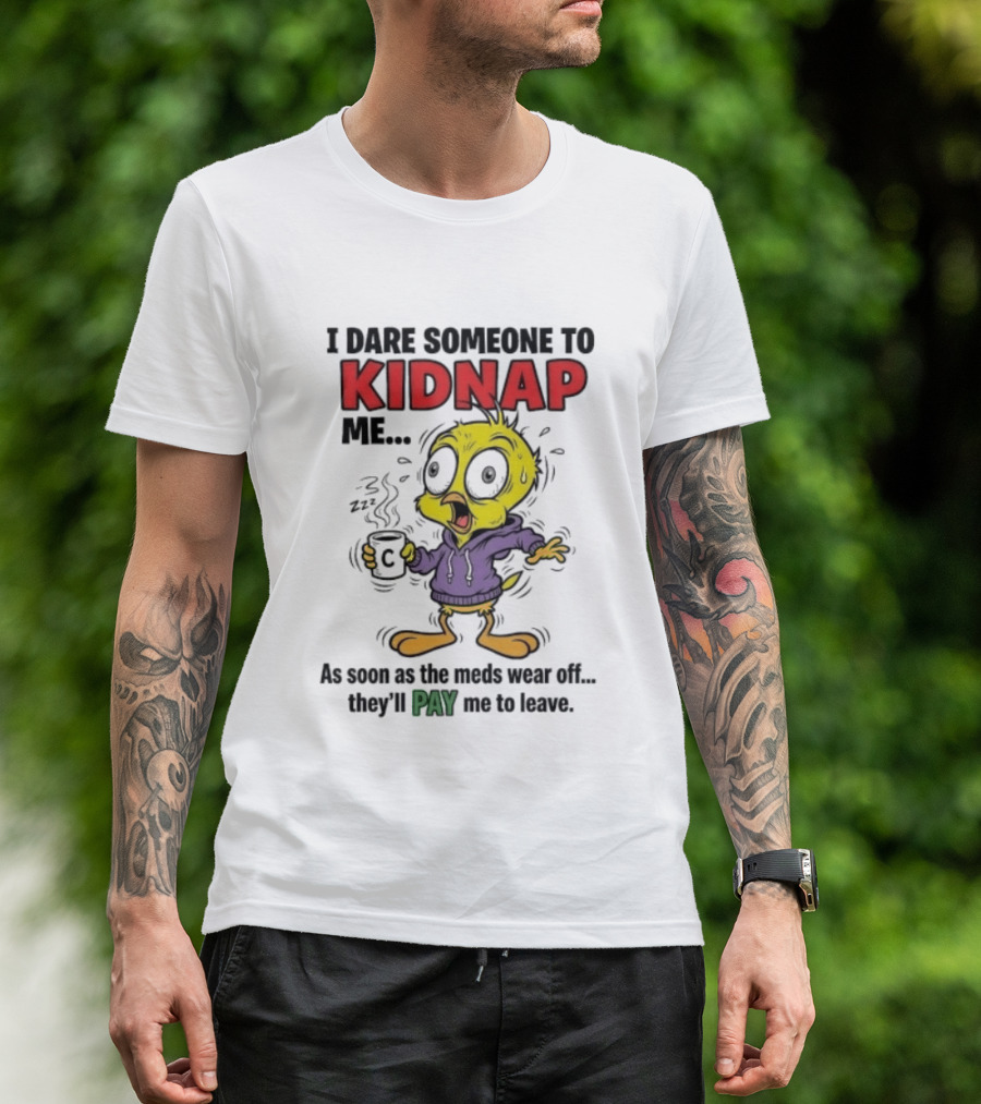 Tweety Bird I Dare Someone To Kidnap Me As Soon As The Meds Wear Off They'll Pay Me To Leave T-Shirt