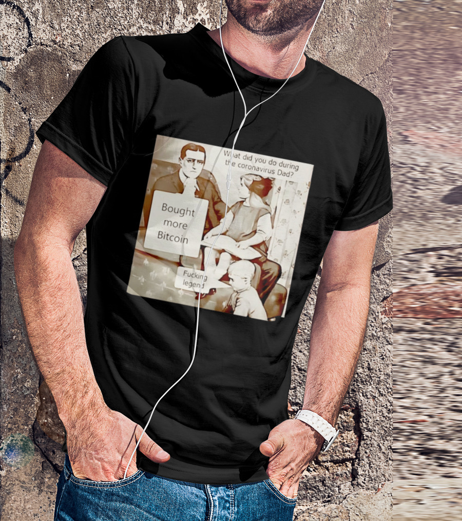 What Did You Do During The Coronavirus Dad Bought More Bitcoin Fucking Legend T-Shirt