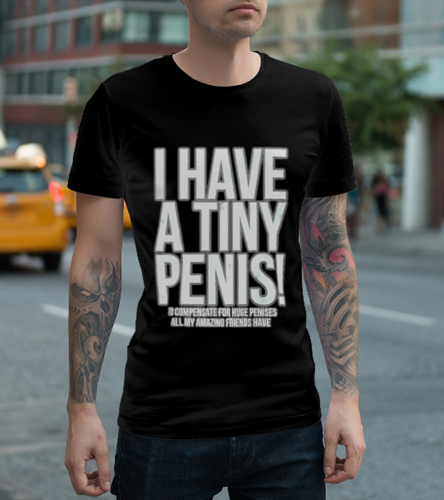 I Have A Tiny Penis To Compensate For Huge Penises All My Amazing Friends Have T-Shirt