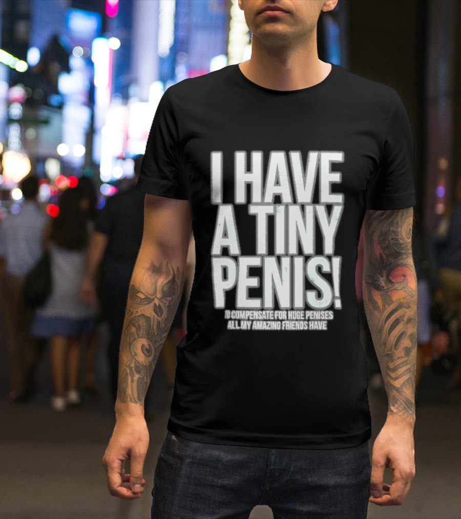 I Have A Tiny Penis To Compensate For Huge Penises All My Amazing Friends Have T-Shirt