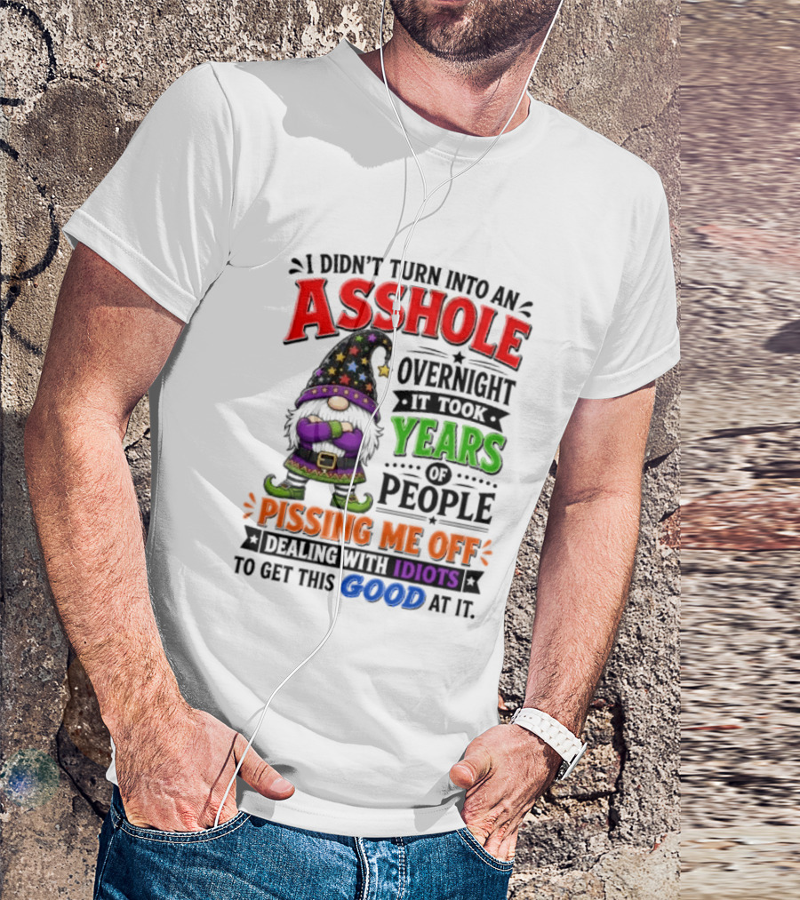 I Didn't Turn Into An Asshole Overnight Years Of People Pissing Me Off Dealing With Idiots Gnome T-Shirt