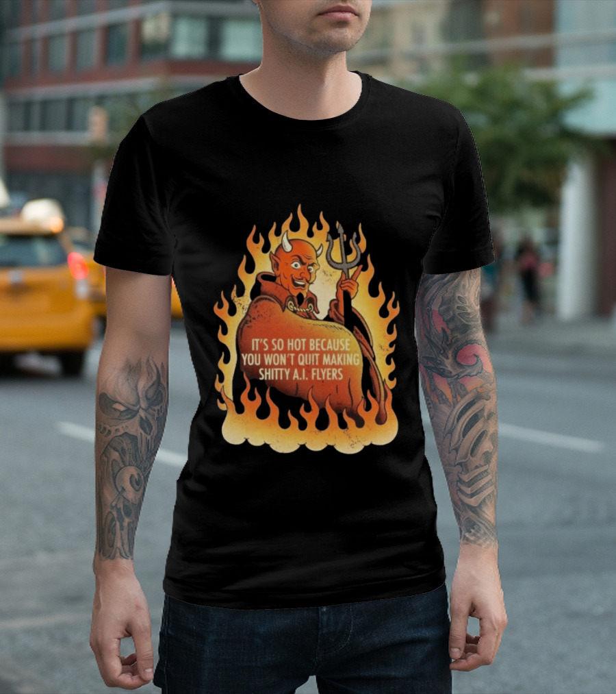 Devil It's So Hot Because You Won't Quit Making Shitty AI Flyers T-Shirt