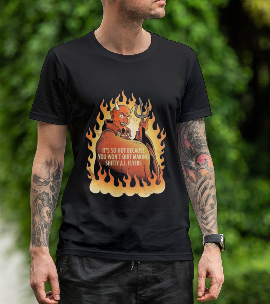 Devil It's So Hot Because You Won't Quit Making Shitty AI Flyers T-Shirt