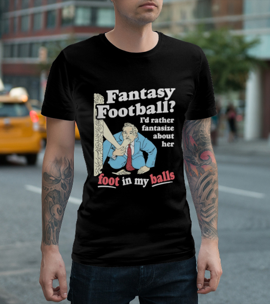 Fantasy Football I'd Rather Fantasize About Her Foot In My Balls T-Shirt