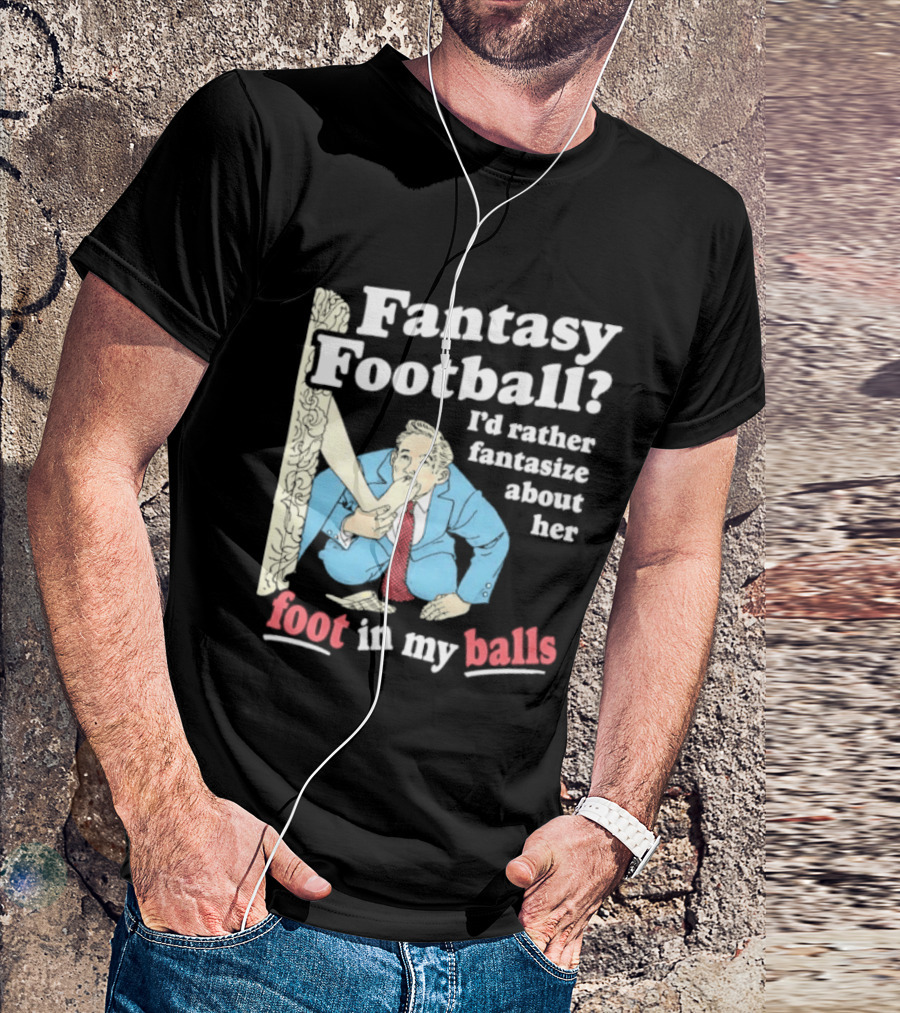 Fantasy Football I'd Rather Fantasize About Her Foot In My Balls T-Shirt