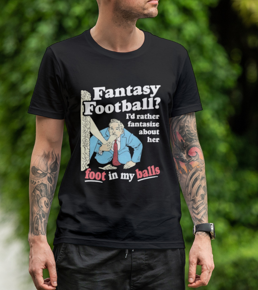 Fantasy Football I'd Rather Fantasize About Her Foot In My Balls T-Shirt