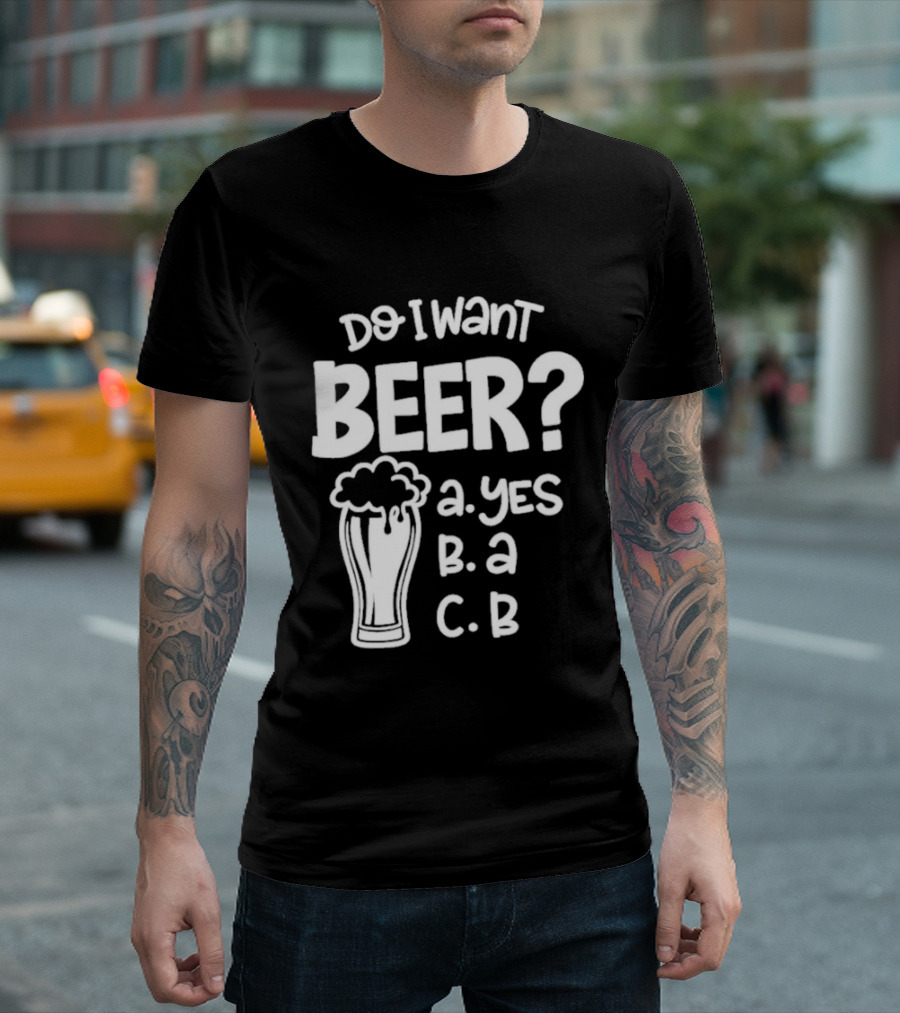 Do I Want Beer A Yes B A C B T-Shirt