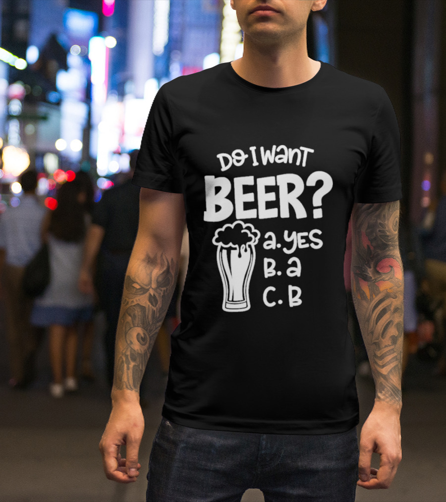 Do I Want Beer A Yes B A C B T-Shirt