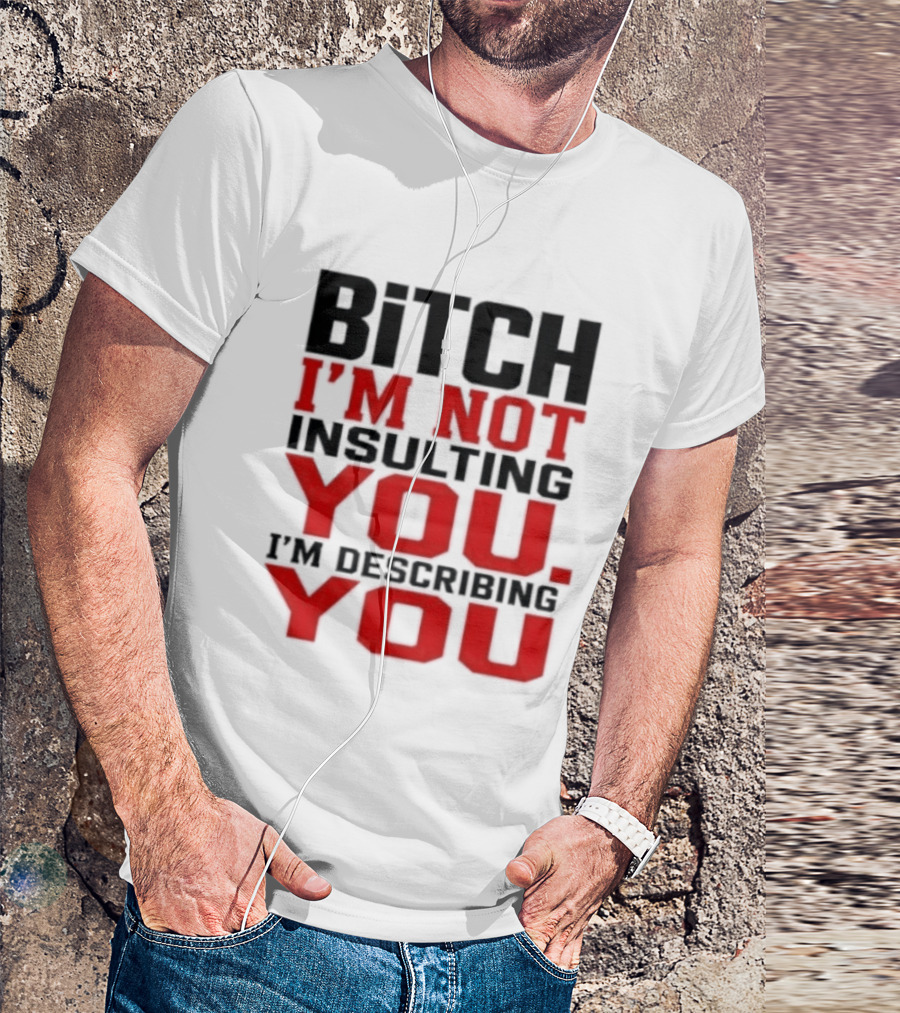 Bitch I'm Not Insulting You I'm Describing You T-Shirt