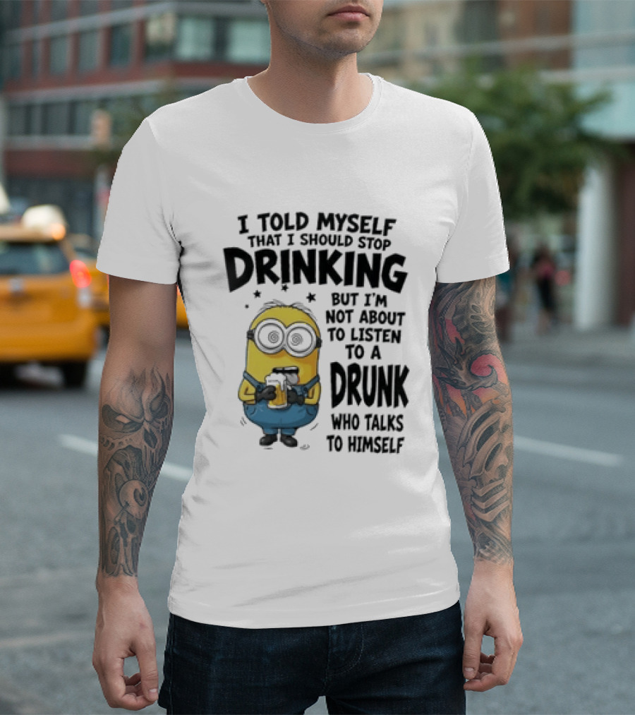 Minion I Told Myself That I Should Stop Drinking But I'm Not About To Listen To A Drunk Who Talks To Himself T-Shirt
