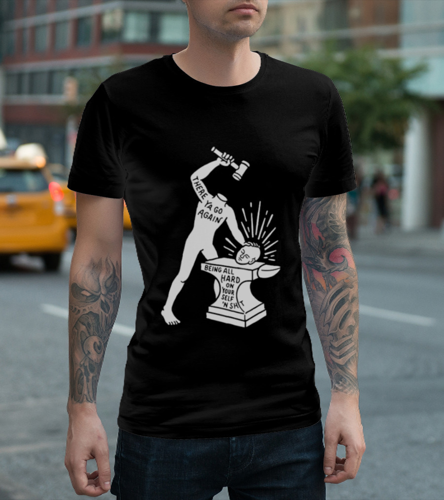 There Ya Go Again Being All Hard On Your Self ‘n Shit T-Shirt