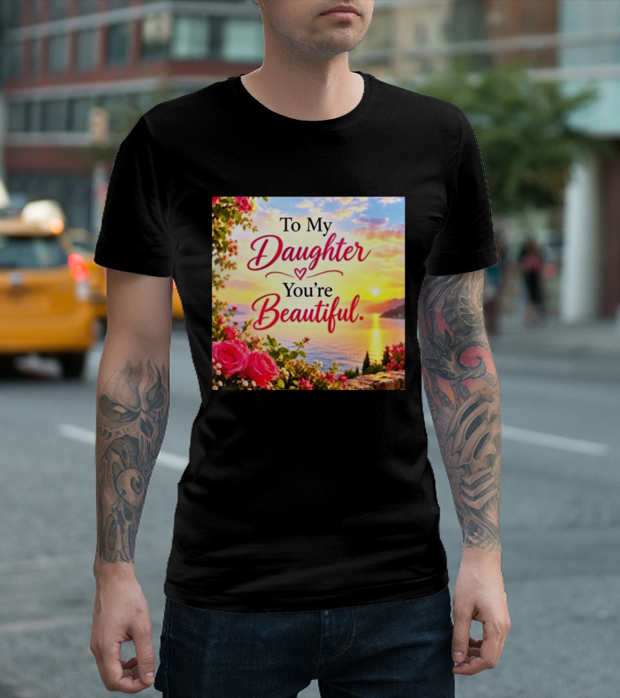 To My Daughter You're Beautiful Love Heart Roses Sunset Scenic View T-Shirt