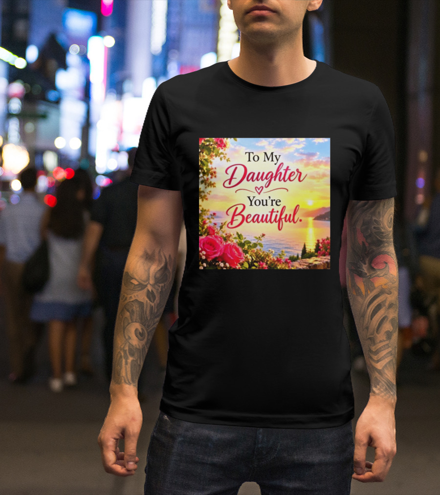To My Daughter You're Beautiful Love Heart Roses Sunset Scenic View T-Shirt