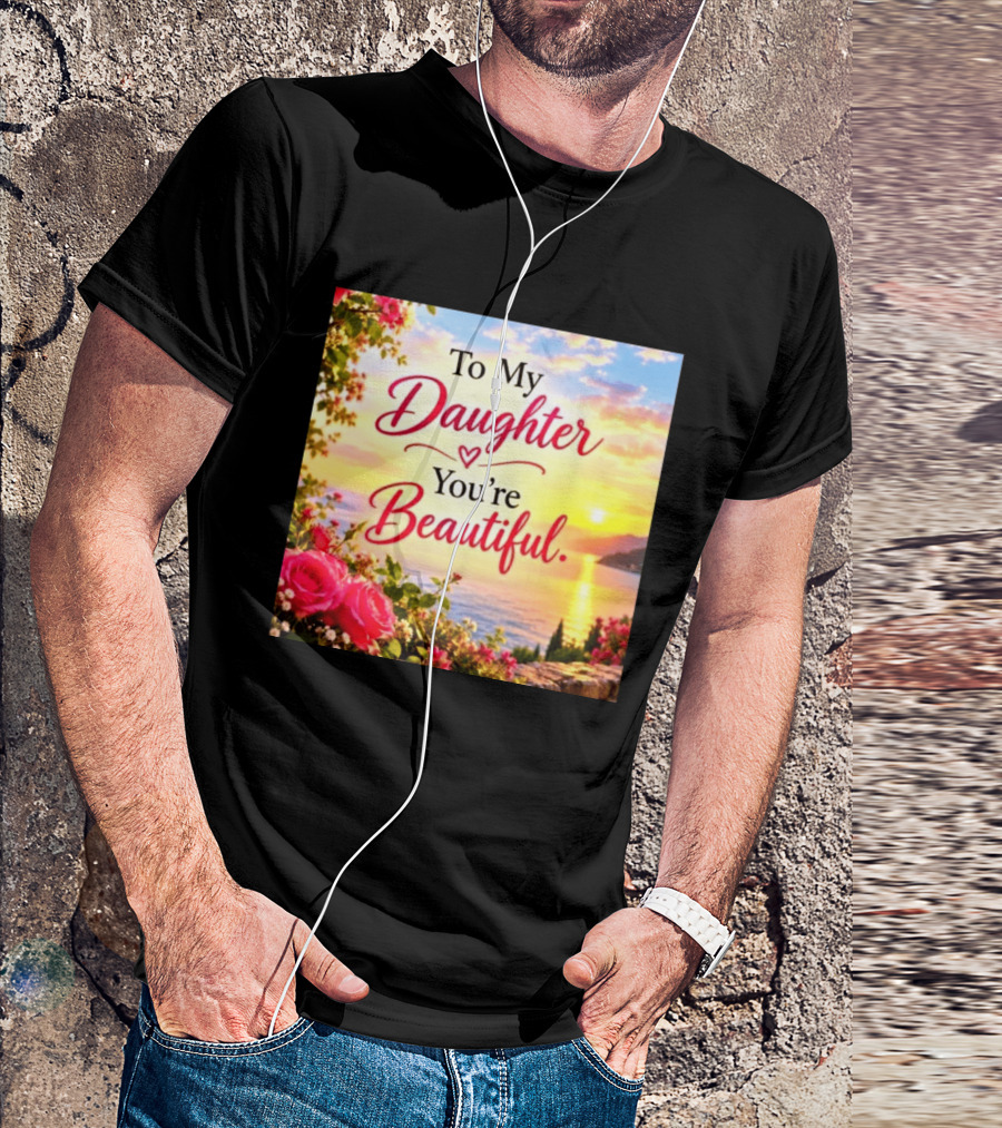To My Daughter You're Beautiful Love Heart Roses Sunset Scenic View T-Shirt