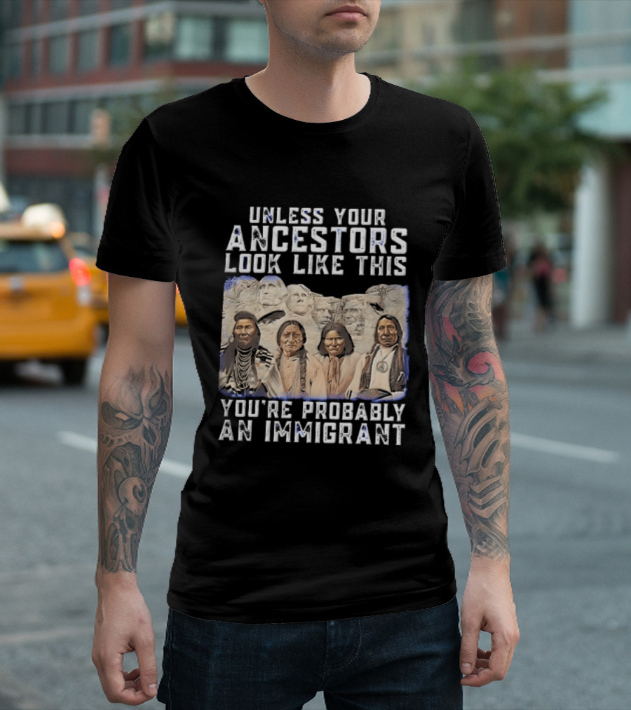 Unless Your Ancestors Look Like This Youre Probably An Immigrant Native American Chiefs Mount Rushmore T-Shirt