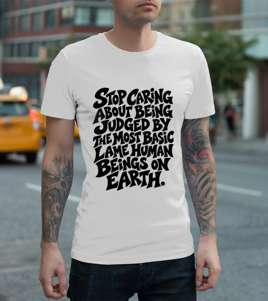 Stop Caring About Being Judged By Basic Lame Human Beings On Earth T-Shirt