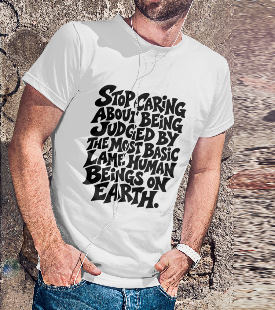 Stop Caring About Being Judged By Basic Lame Human Beings On Earth T-Shirt