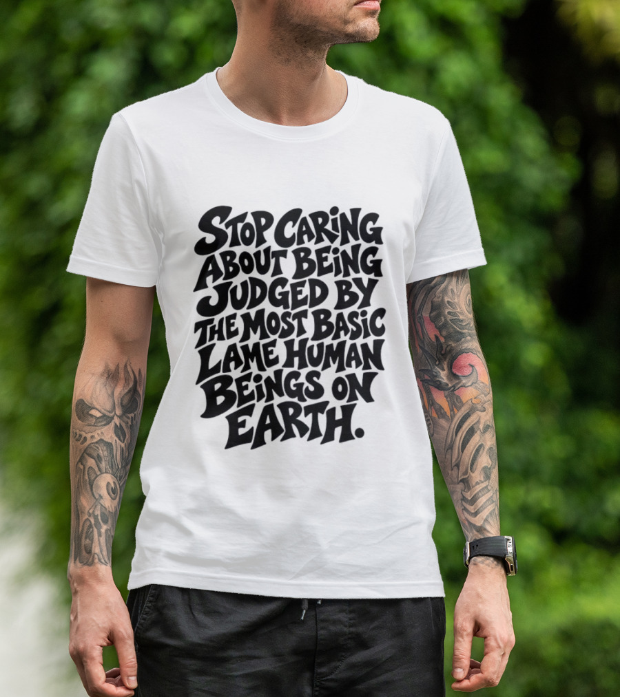 Stop Caring About Being Judged By Basic Lame Human Beings On Earth T-Shirt