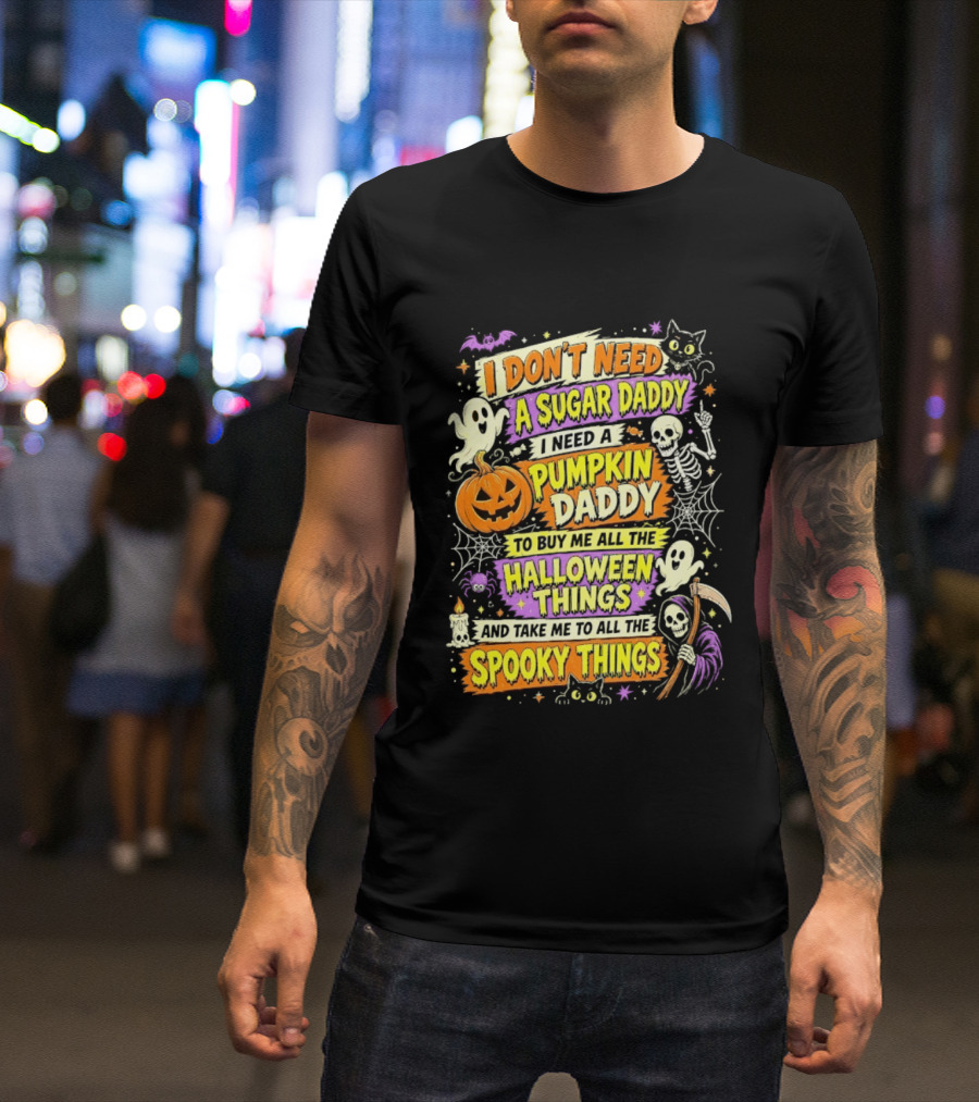 I Don't Need A Sugar Daddy I Need A Pumpkin Daddy To Buy Me All The Halloween Things And Take Me To All The Spooky Things T-Shirt