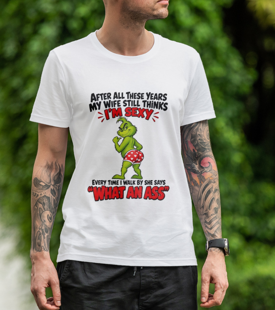 Grinch After All These Years My Wife Still Thinks I'm Sexy Every Time I Walk By She Says What An Ass T-Shirt