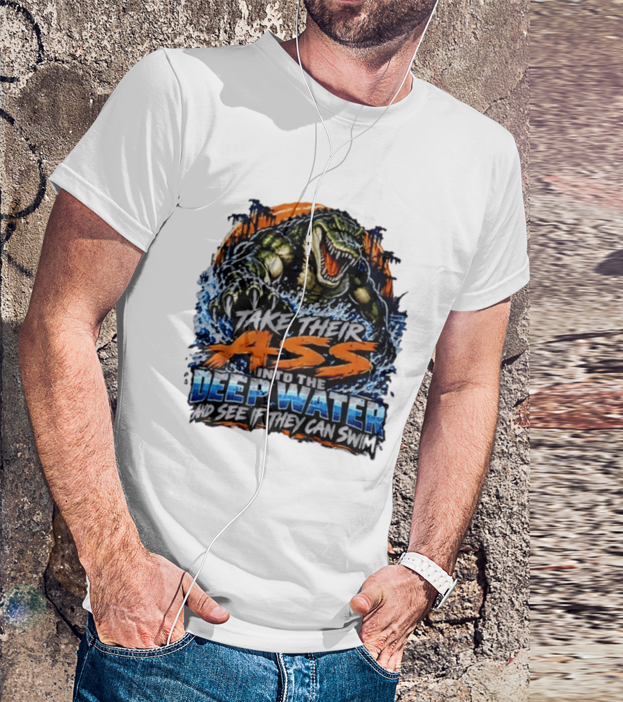 Take Their Ass Into The Deep Water And See If They Can Swim Gator T-Shirt