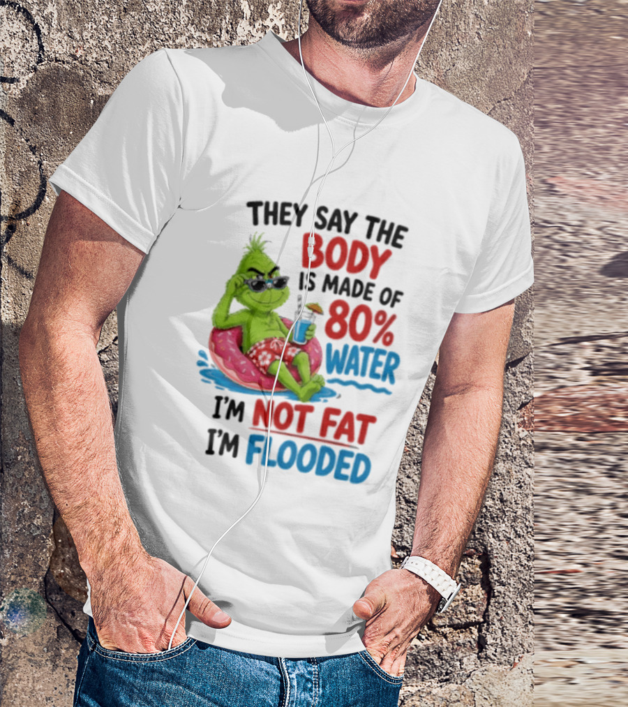 They Say The Body Is Made Of 80 Percent Water I'm Not Fat I'm Flooded Grinch Floating Relaxation Humor T-Shirt