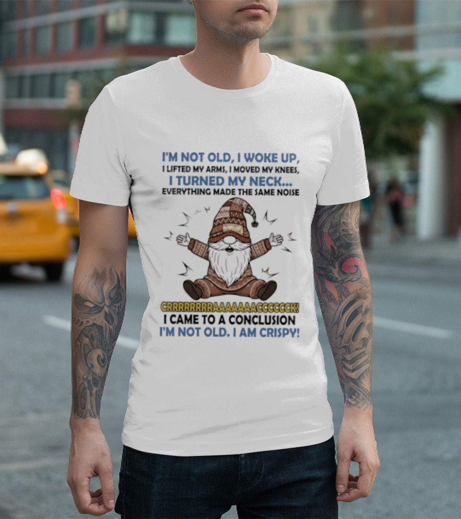 I'm Not Old I Woke Up Lifted My Arm Looked My Knee Turned My Neck Everything Made The Same Noise I Came To A Conclusion I'm Not Old I Am Crispy Gnome T-Shirt