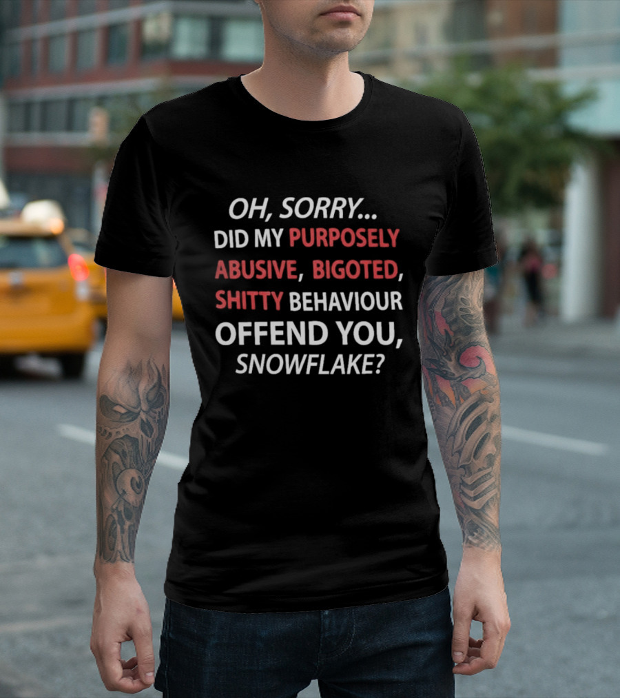 Oh Sorry Did My Purposely Abusive Bigoted Shitty Behaviour Offend You Snowflake T-Shirt