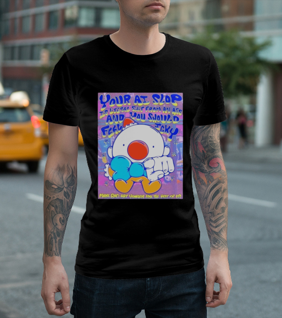 Your AI Slop Is Literal Shit From An Ass And You Should Feel Icky Make Bad Art Yourself Like The Rest Of Us T-Shirt
