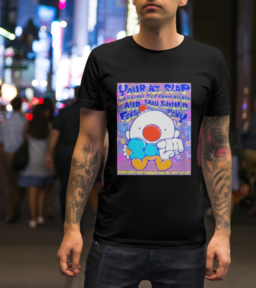 Your AI Slop Is Literal Shit From An Ass And You Should Feel Icky Make Bad Art Yourself Like The Rest Of Us T-Shirt
