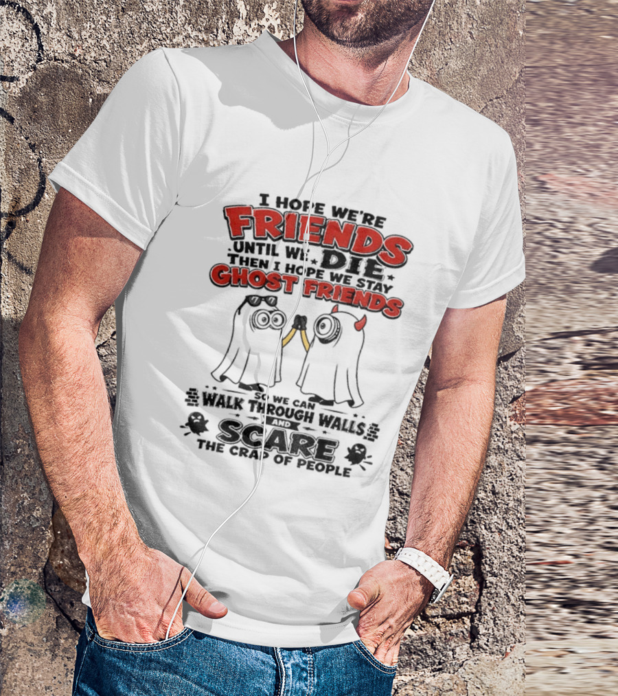 I Hope We're Friends Until We Die Then I Hope We Stay Ghost Friends Walk Through Walls Scare People T-Shirt