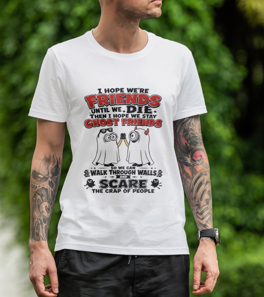 I Hope We're Friends Until We Die Then I Hope We Stay Ghost Friends Walk Through Walls Scare People T-Shirt