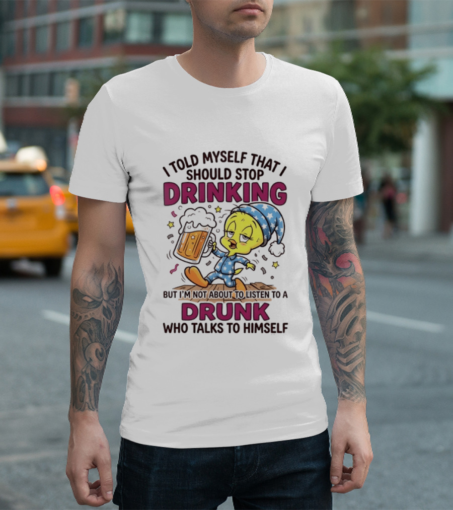 I Told Myself That I Should Stop Drinking But I'm Not About To Listen To A Drunk Who Talks To Himself Tweety Bird T-Shirt