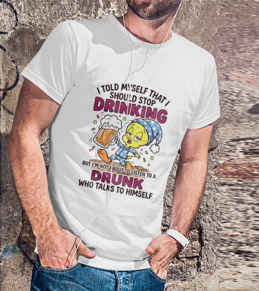 I Told Myself That I Should Stop Drinking But I'm Not About To Listen To A Drunk Who Talks To Himself Tweety Bird T-Shirt
