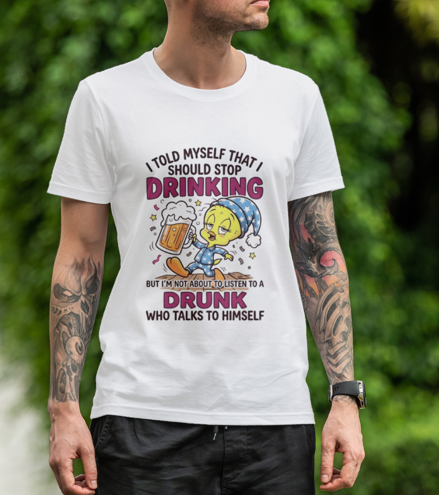 I Told Myself That I Should Stop Drinking But I'm Not About To Listen To A Drunk Who Talks To Himself Tweety Bird T-Shirt