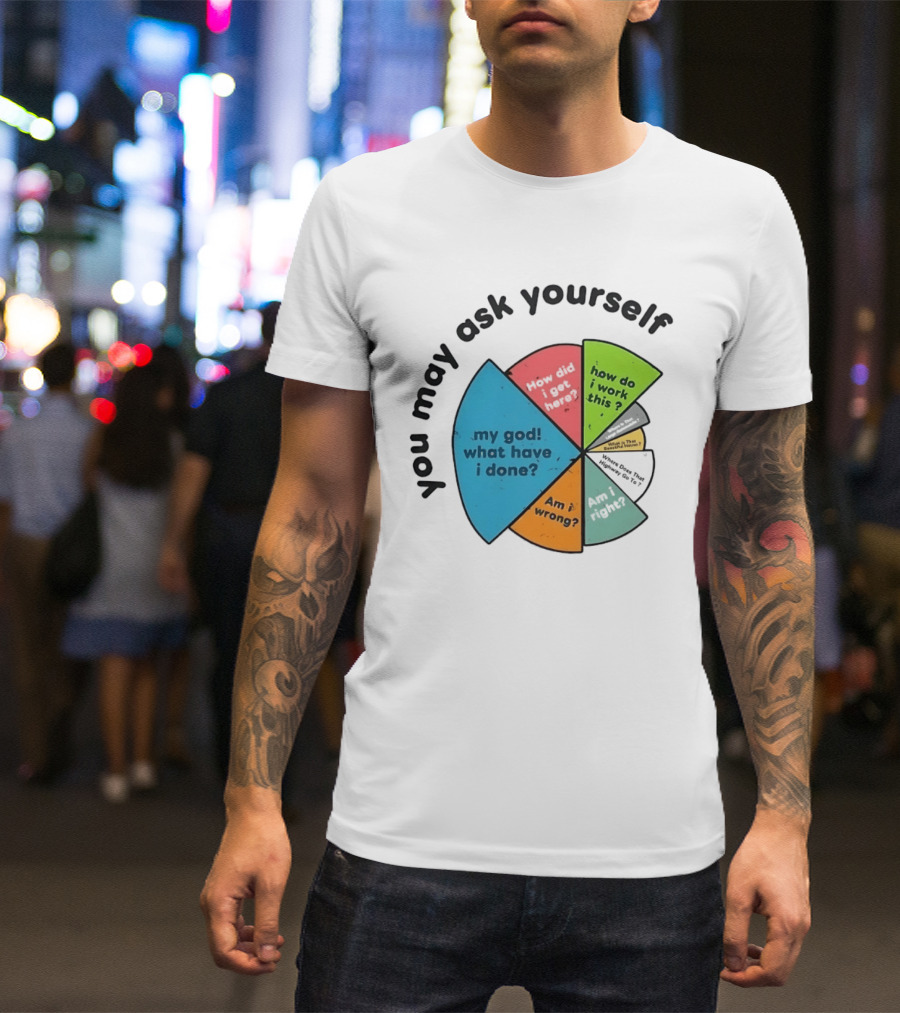 You May Ask Yourself My God What Have I Done How Do I Work This Pie Chart T-Shirt