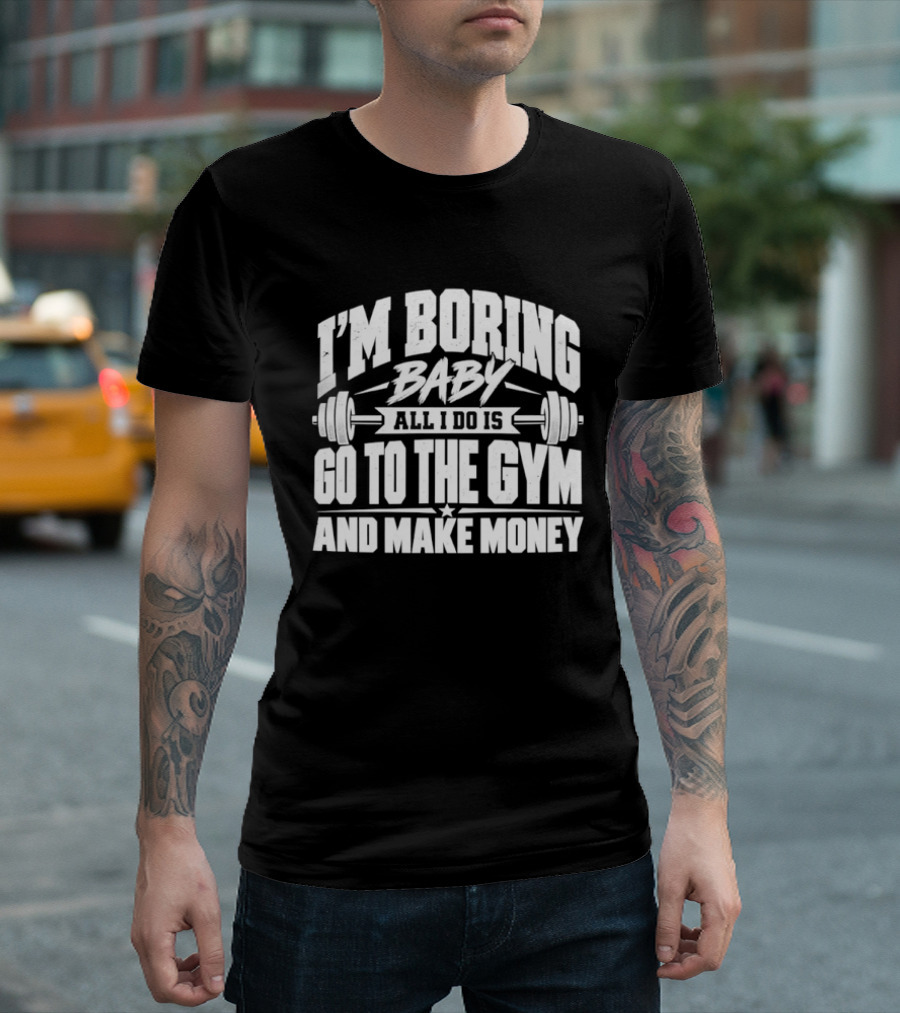 I'm Boring Baby All I Do Is Go To The Gym And Make Money Barbell Fitness Motivation T-Shirt