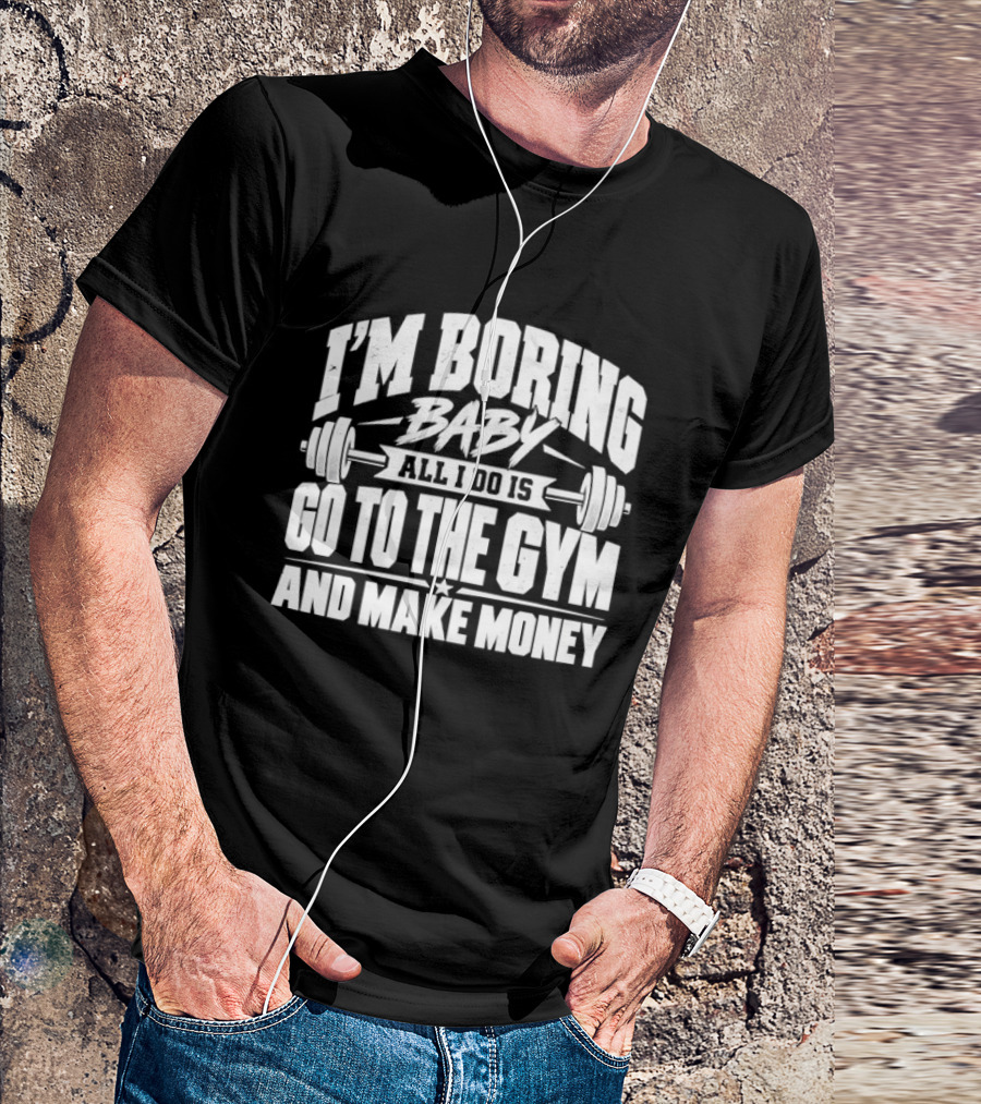 I'm Boring Baby All I Do Is Go To The Gym And Make Money Barbell Fitness Motivation T-Shirt
