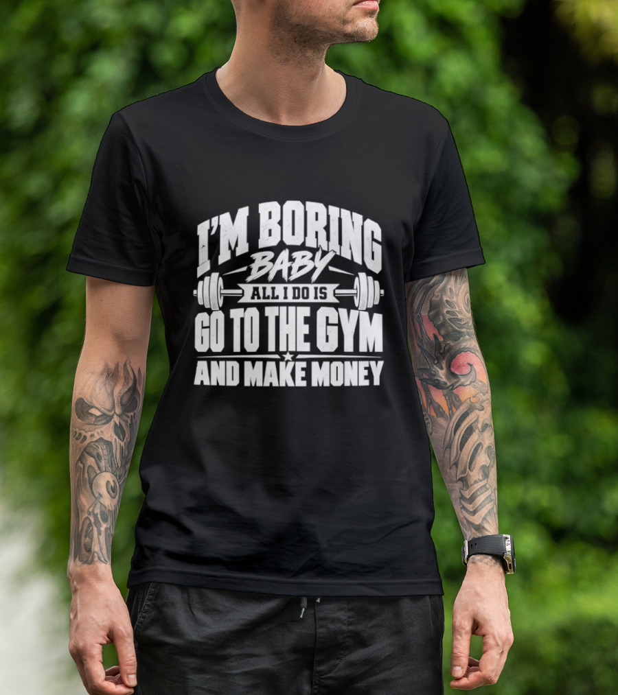 I'm Boring Baby All I Do Is Go To The Gym And Make Money Barbell Fitness Motivation T-Shirt