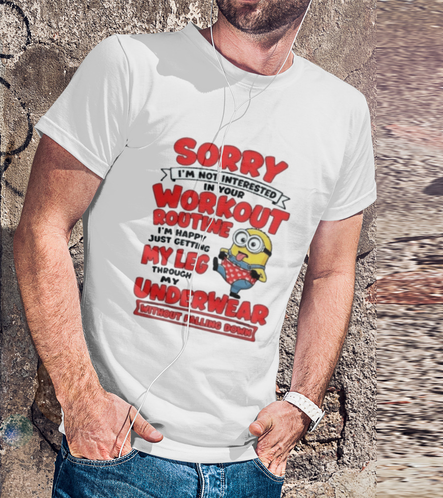 Sorry I'm Not Interested In Your Workout Routine Minion I'm Happy Just Getting My Leg Through My Underwear Without Falling Down T-Shirt