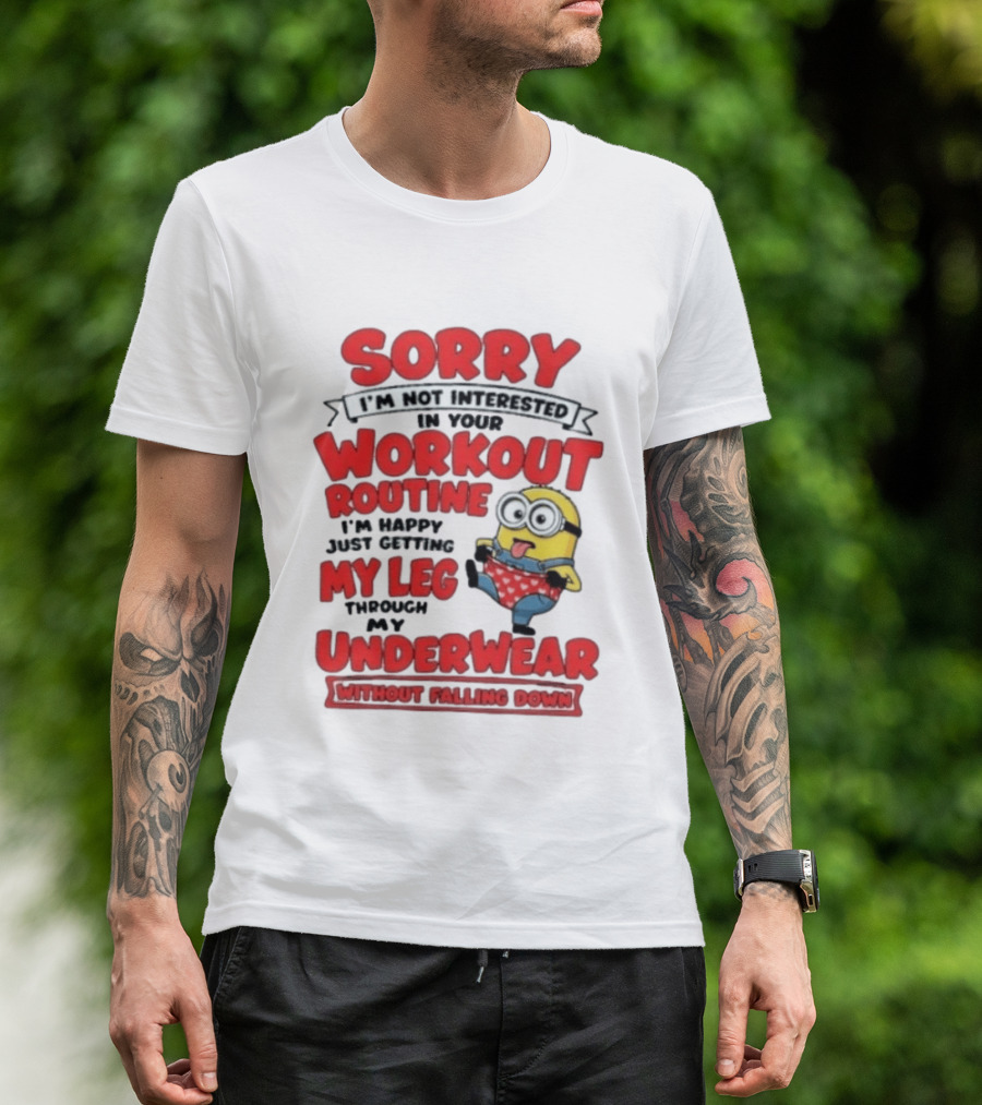 Sorry I'm Not Interested In Your Workout Routine Minion I'm Happy Just Getting My Leg Through My Underwear Without Falling Down T-Shirt
