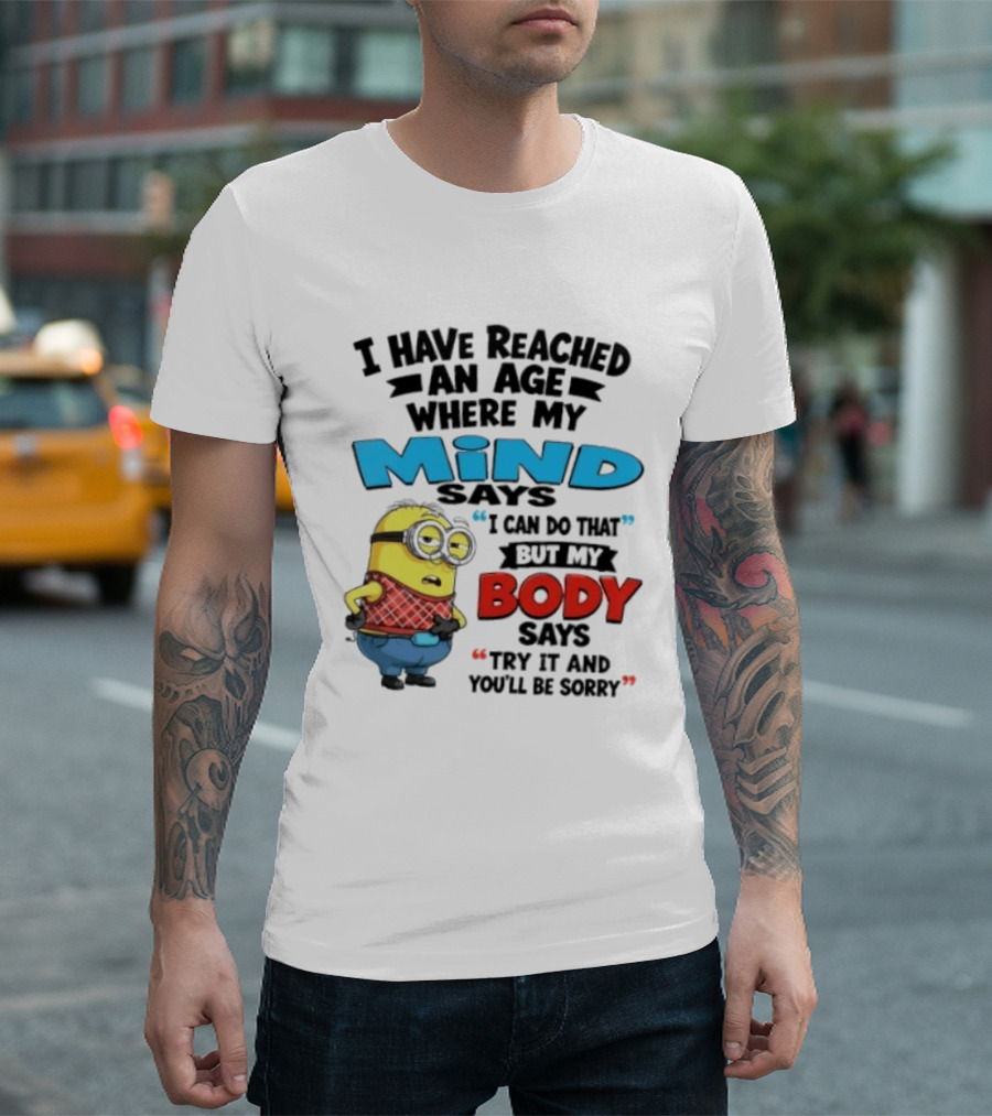 Minion I Have Reached An Age Where My Mind Says I Can Do That But My Body Says Try It And You'll Be Sorry T-Shirt