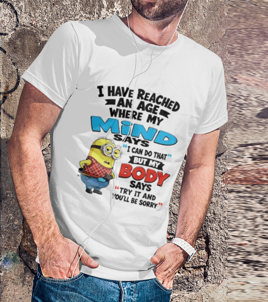 Minion I Have Reached An Age Where My Mind Says I Can Do That But My Body Says Try It And You'll Be Sorry T-Shirt