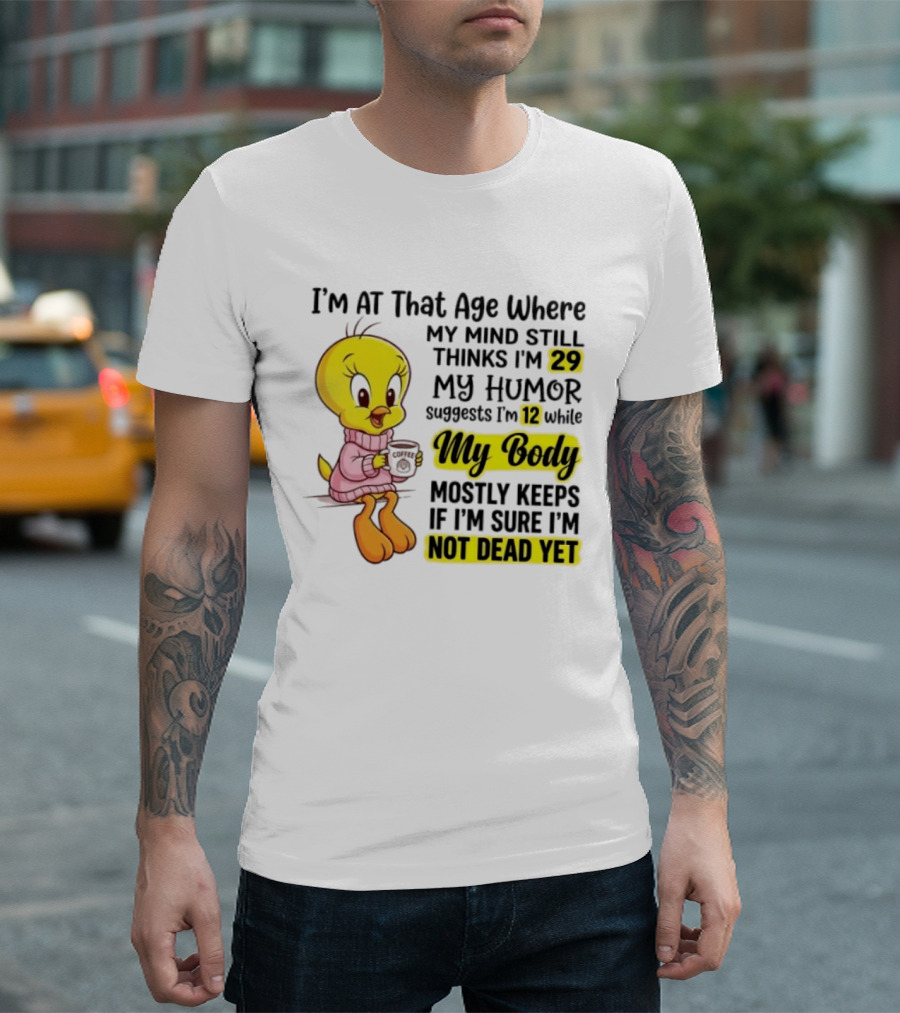 I'm At That Age Where My Mind Still Thinks I'm 29 Tweety Bird My Humor Suggests I'm 12 While My Body Mostly Keeps If I'm Sure I'm Not Dead Yet T-Shirt