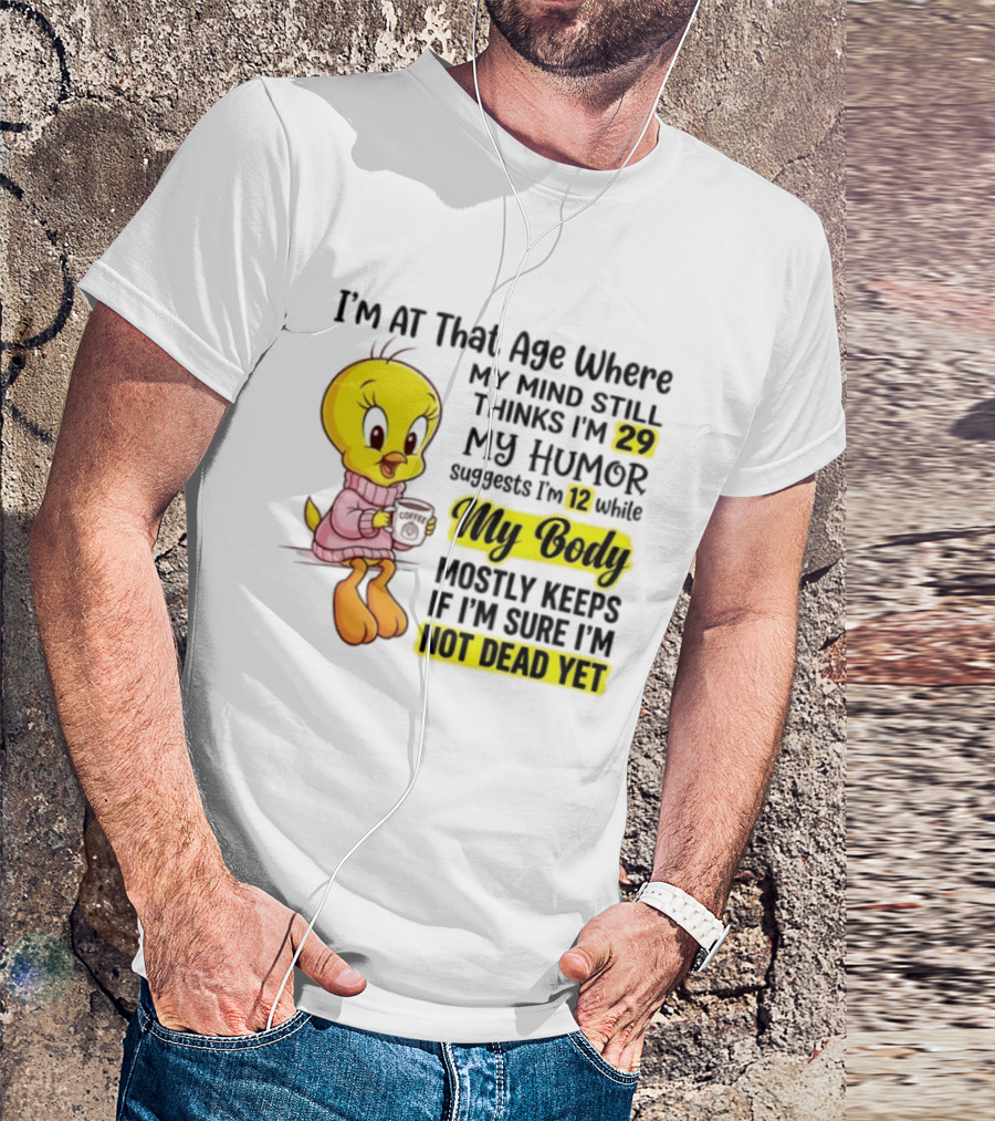 I'm At That Age Where My Mind Still Thinks I'm 29 Tweety Bird My Humor Suggests I'm 12 While My Body Mostly Keeps If I'm Sure I'm Not Dead Yet T-Shirt