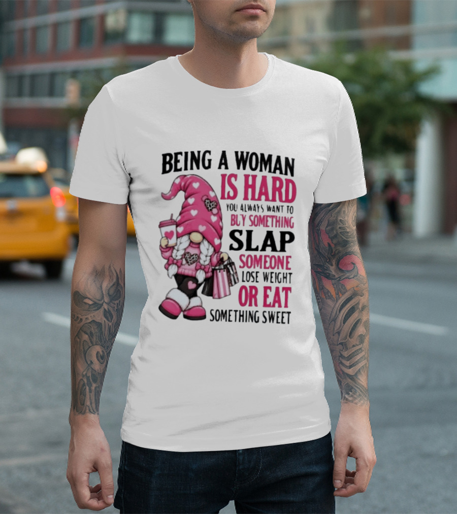 Being A Woman Is Hard Buy Something Slap Someone Lose Weight Or Eat Something Sweet Gnome T-Shirt