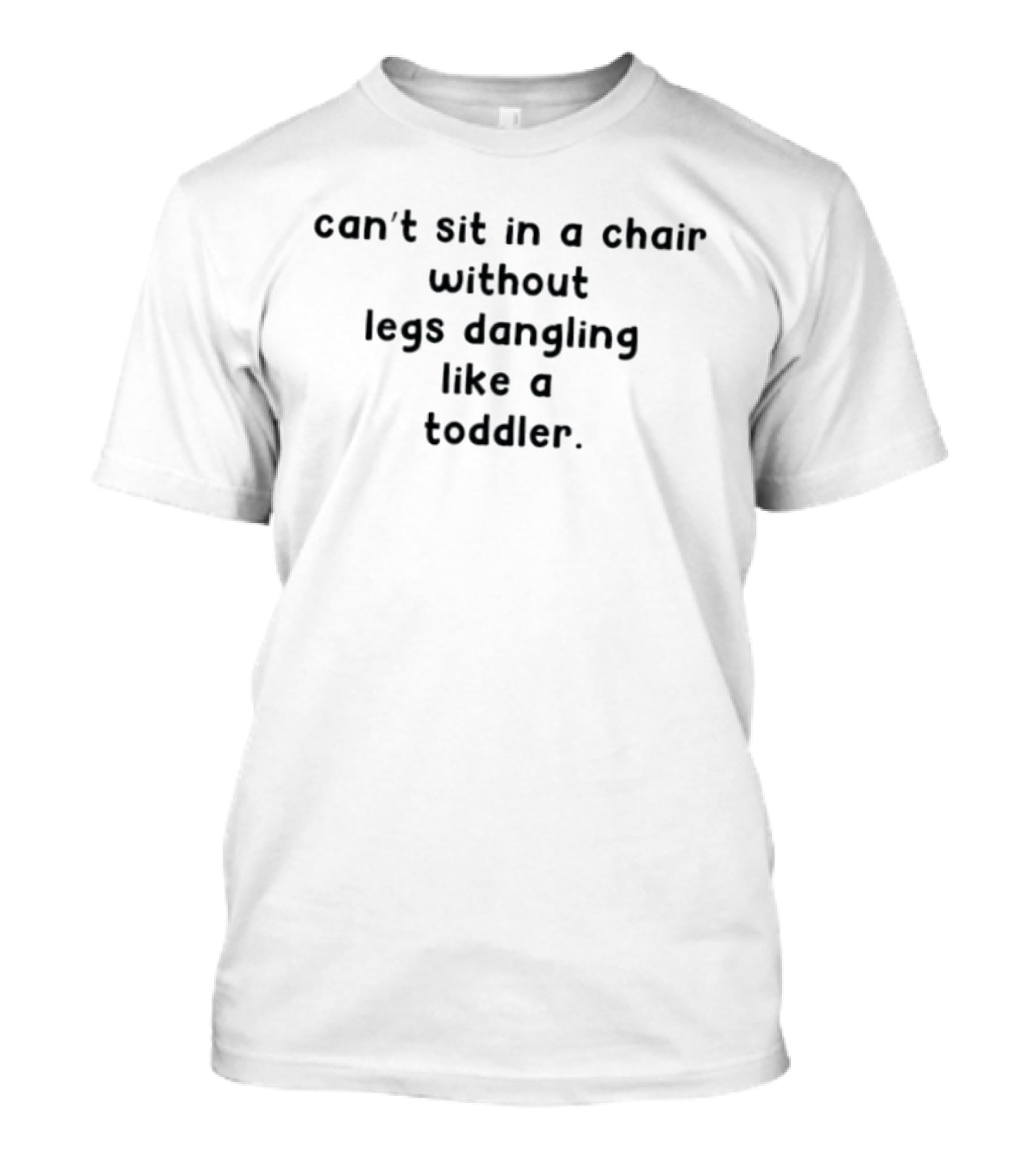 Can't Sit In A Chair Without Legs Dangling Like A Toddler T-Shirt
