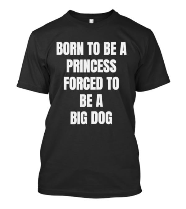 Born To Be A Princess Forced To Be A Big Dog T-Shirt