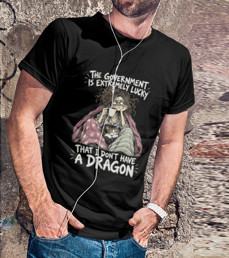 The Government Is Extremely Lucky That I Don't Have A Dragon Cozy Coffee Relaxation T-Shirt